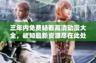 三年内免费畅看高清动漫大全，欲知最新资源尽在此处