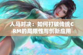 人马对决：如何打破传统CRM的局限性与创新应用