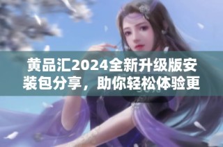 黄品汇2024全新升级版安装包分享，助你轻松体验更多功能