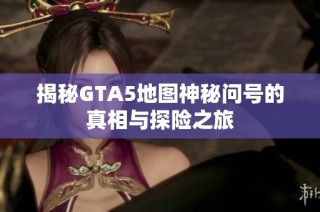 揭秘GTA5地图神秘问号的真相与探险之旅