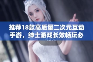 推荐18款高质量二次元互动手游，绅士游戏长效畅玩必备选项