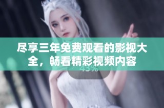 尽享三年免费观看的影视大全，畅看精彩视频内容