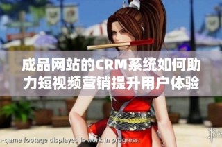 成品网站的CRM系统如何助力短视频营销提升用户体验