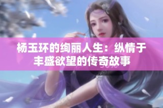 杨玉环的绚丽人生：纵情于丰盛欲望的传奇故事