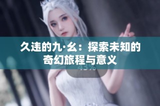 久违的九·幺：探索未知的奇幻旅程与意义