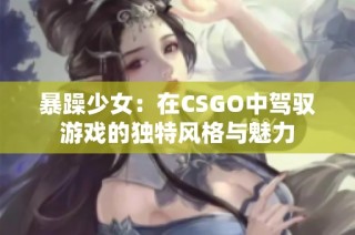 暴躁少女：在CSGO中驾驭游戏的独特风格与魅力