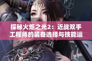 探秘火炬之光2：近战双手工程师的装备选择与技能运用全攻略
