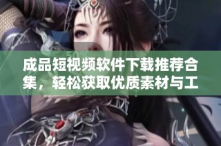 成品短视频软件下载推荐合集，轻松获取优质素材与工具