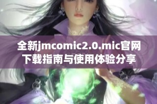 全新jmcomic2.0.mic官网下载指南与使用体验分享