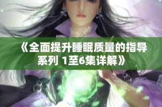 《全面提升睡眠质量的指导系列 1至6集详解》