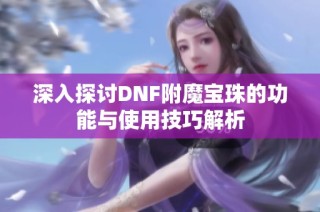 深入探讨DNF附魔宝珠的功能与使用技巧解析