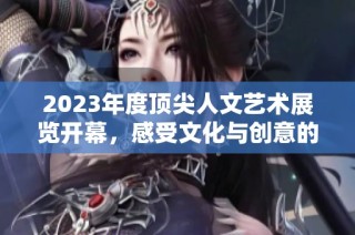 2023年度顶尖人文艺术展览开幕，感受文化与创意的交融