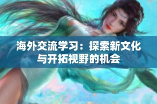 海外交流学习：探索新文化与开拓视野的机会