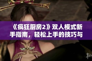 《疯狂厨房2》双人模式新手指南，轻松上手的技巧与攻略