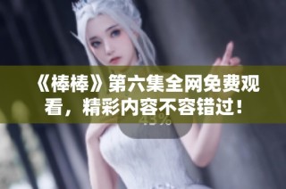 《棒棒》第六集全网免费观看，精彩内容不容错过！