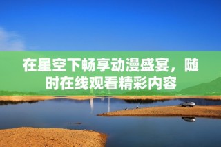 在星空下畅享动漫盛宴，随时在线观看精彩内容