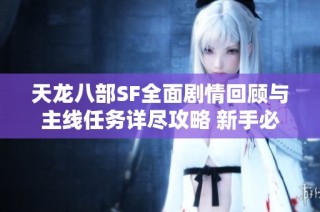 天龙八部SF全面剧情回顾与主线任务详尽攻略 新手必看轻松上手的实用指南