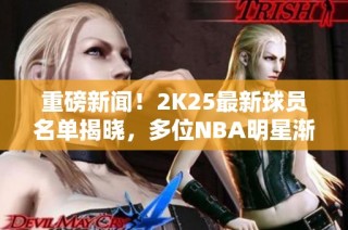 重磅新闻！2K25最新球员名单揭晓，多位NBA明星渐渐淡出游戏圈