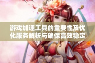 游戏加速工具的重要性及优化服务解析与确保高效稳定的方法探讨