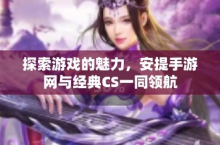 探索游戏的魅力，安提手游网与经典CS一同领航