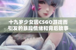 十九岁少女因CSGO游戏而引发的暴躁情绪和背后故事探讨