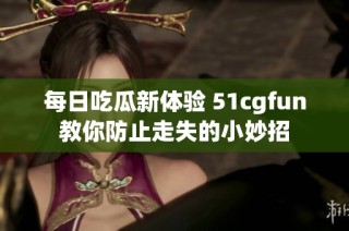 每日吃瓜新体验 51cgfun教你防止走失的小妙招