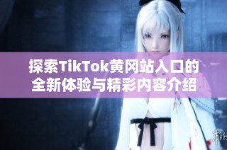 探索TikTok黄冈站入口的全新体验与精彩内容介绍