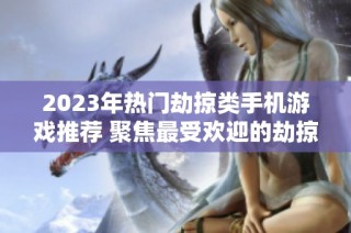 2023年热门劫掠类手机游戏推荐 聚焦最受欢迎的劫掠游戏全攻略