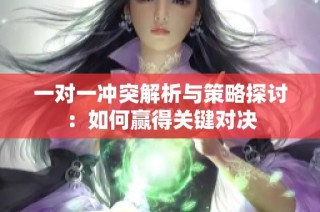 一对一冲突解析与策略探讨：如何赢得关键对决