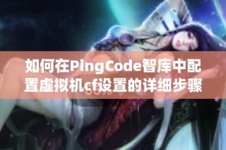 如何在PingCode智库中配置虚拟机cf设置的详细步骤与指南