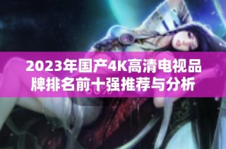 2023年国产4K高清电视品牌排名前十强推荐与分析