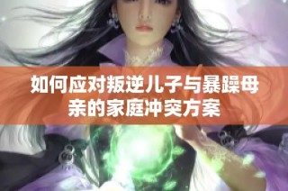 如何应对叛逆儿子与暴躁母亲的家庭冲突方案
