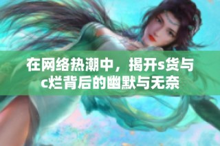 在网络热潮中，揭开s货与c烂背后的幽默与无奈