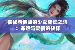 被秘药催熟的少女成长之路：命运与爱情的抉择