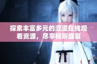 探索丰富多元的涩涩在线观看资源，尽享视听盛宴