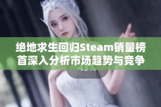 绝地求生回归Steam销量榜首深入分析市场趋势与竞争格局全景解读