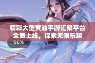 精彩大型黄油手游汇聚平台全面上线，探索无限乐趣