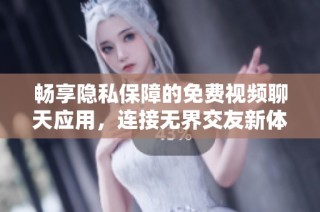 畅享隐私保障的免费视频聊天应用，连接无界交友新体验