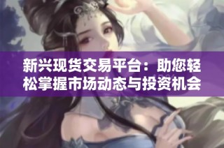 新兴现货交易平台：助您轻松掌握市场动态与投资机会
