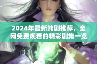 2024年最新韩剧推荐，全网免费观看的精彩剧集一览