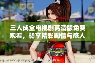 三人成全电视剧高清版免费观看，畅享精彩剧情与感人情感