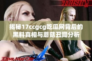 揭秘17ccgcg吃瓜网背后的黑料真相与蘑菇丑闻分析