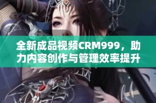 全新成品视频CRM999，助力内容创作与管理效率提升