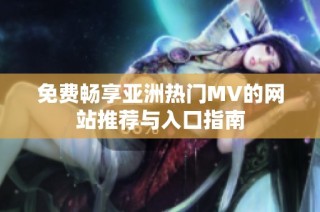 免费畅享亚洲热门MV的网站推荐与入口指南