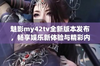 魅影my42tv全新版本发布，畅享娱乐新体验与精彩内容