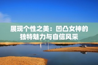 展现个性之美：凹凸女神的独特魅力与自信风采