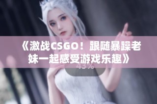 《激战CSGO！跟随暴躁老妹一起感受游戏乐趣》