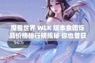 魔兽世界 WLK 版本金团饰品价格排行榜揭秘 你也曾获得多少金币呢