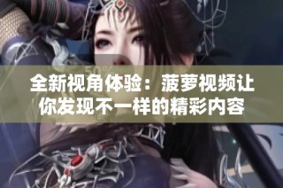 全新视角体验：菠萝视频让你发现不一样的精彩内容