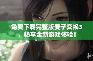 免费下载完整版麦子交换3，畅享全新游戏体验！